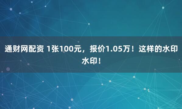 通财网配资 1张100元，报价1.05万！这样的水印水印！